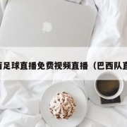 巴西足球直播免费视频直播（巴西队直播）