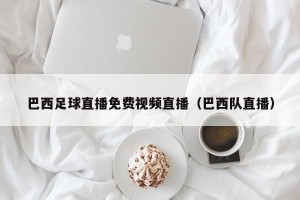 巴西足球直播免费视频直播（巴西队直播）