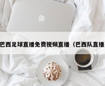 巴西足球直播免费视频直播（巴西队直播）